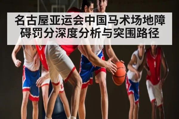 名古屋亚运会中国马术场地障碍罚分深度分析与突围路径